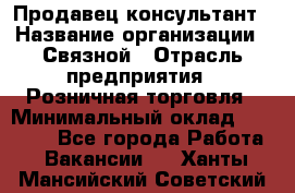 Продавец-консультант › Название организации ­ Связной › Отрасль предприятия ­ Розничная торговля › Минимальный оклад ­ 30 000 - Все города Работа » Вакансии   . Ханты-Мансийский,Советский г.